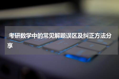  考研数学中的常见解题误区及纠正方法分享