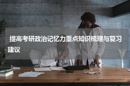  提高考研政治记忆力重点知识梳理与复习建议