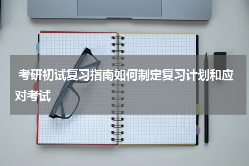  考研初试复习指南如何制定复习计划和应对考试