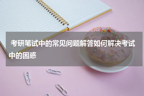  考研笔试中的常见问题解答如何解决考试中的困惑