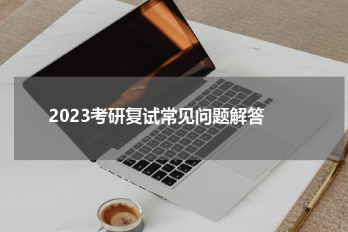  2023考研复试常见问题解答