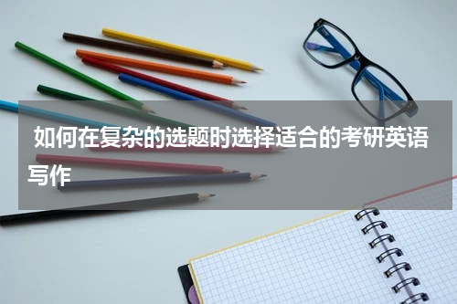  如何在复杂的选题时选择适合的考研英语写作