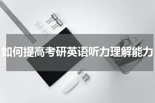 如何提高考研英语听力理解能力