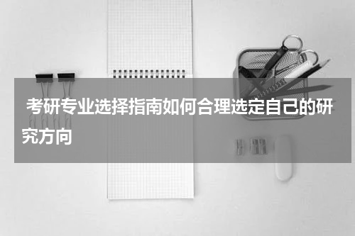  考研专业选择指南如何合理选定自己的研究方向