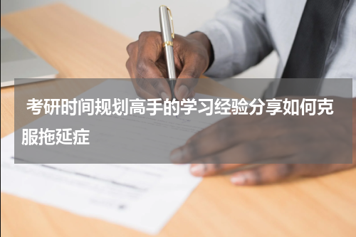  考研时间规划高手的学习经验分享如何克服拖延症