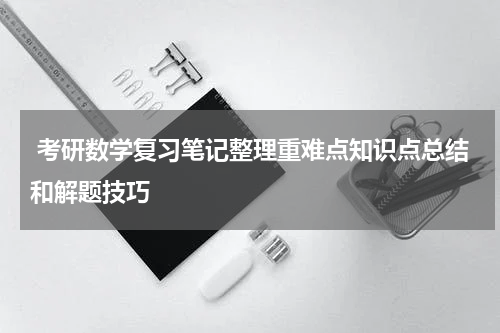  考研数学复习笔记整理重难点知识点总结和解题技巧