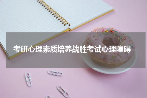  考研心理素质培养战胜考试心理障碍