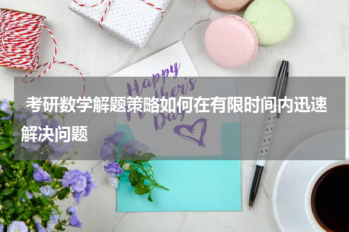  考研数学解题策略如何在有限时间内迅速解决问题