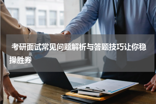  考研面试常见问题解析与答题技巧让你稳操胜券