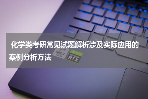  化学类考研常见试题解析涉及实际应用的案例分析方法