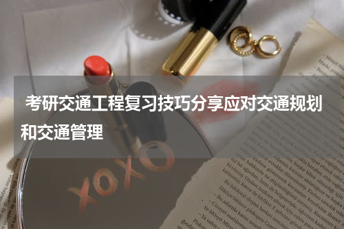  考研交通工程复习技巧分享应对交通规划和交通管理