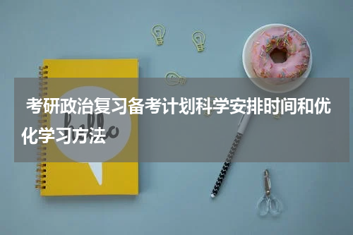  考研政治复习备考计划科学安排时间和优化学习方法