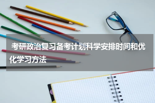  考研政治复习备考计划科学安排时间和优化学习方法