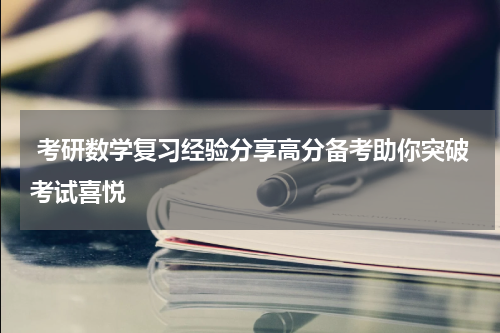  考研数学复习经验分享高分备考助你突破考试喜悦