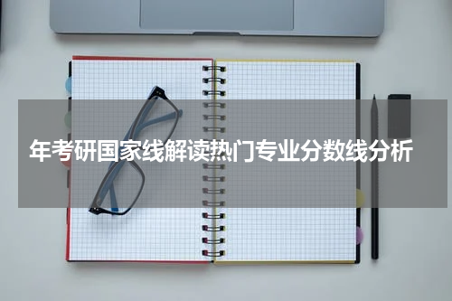  年考研国家线解读热门专业分数线分析