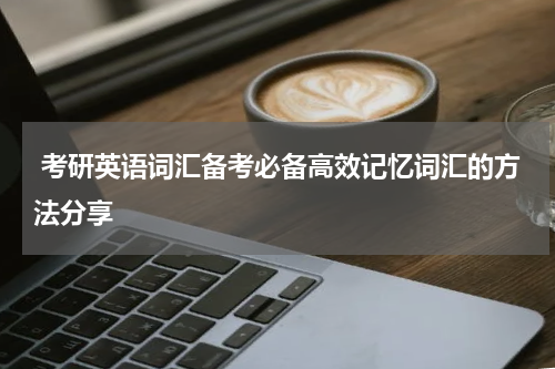  考研英语词汇备考必备高效记忆词汇的方法分享