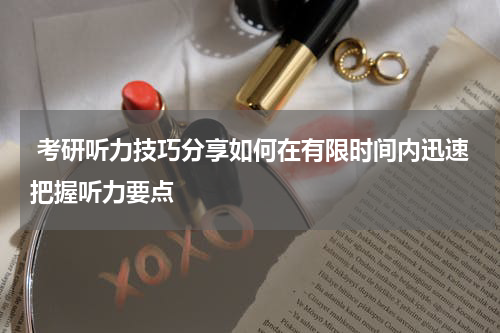  考研听力技巧分享如何在有限时间内迅速把握听力要点