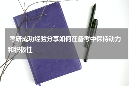  考研成功经验分享如何在备考中保持动力和积极性