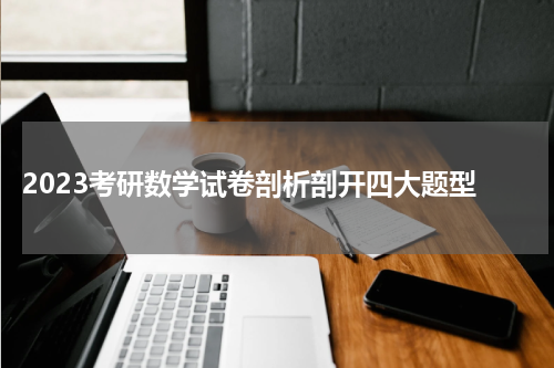  2023考研数学试卷剖析剖开四大题型