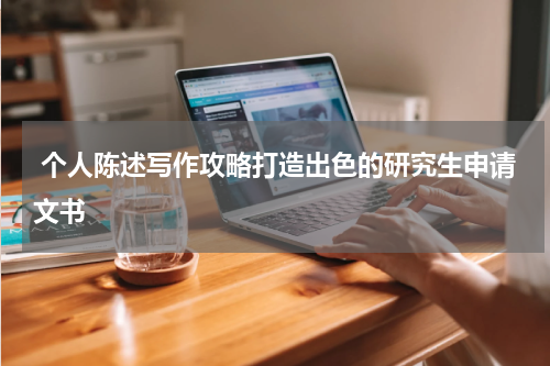  个人陈述写作攻略打造出色的研究生申请文书
