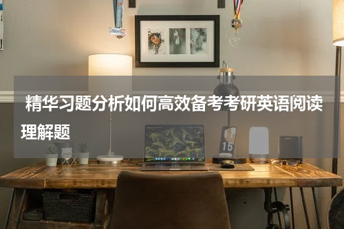 精华习题分析如何高效备考考研英语阅读理解题