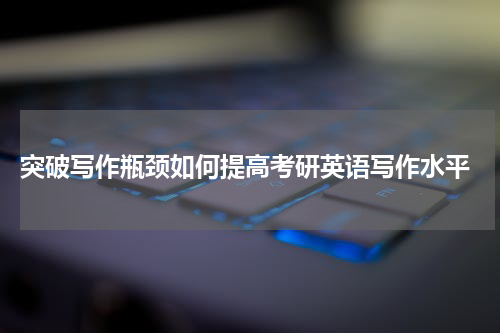  突破写作瓶颈如何提高考研英语写作水平