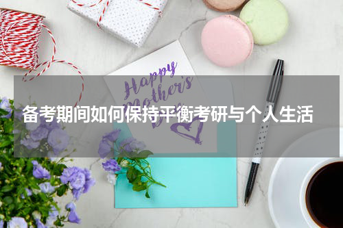  备考期间如何保持平衡考研与个人生活
