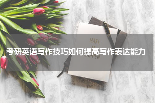  考研英语写作技巧如何提高写作表达能力