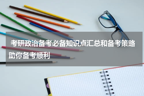 考研政治备考必备知识点汇总和备考策略助你备考顺利