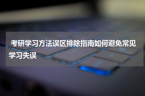  考研学习方法误区排除指南如何避免常见学习失误