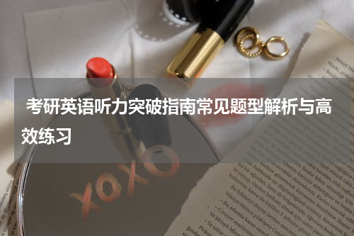  考研英语听力突破指南常见题型解析与高效练习