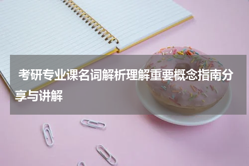  考研专业课名词解析理解重要概念指南分享与讲解