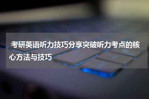  考研英语听力技巧分享突破听力考点的核心方法与技巧