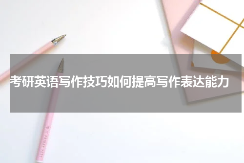  考研英语写作技巧如何提高写作表达能力