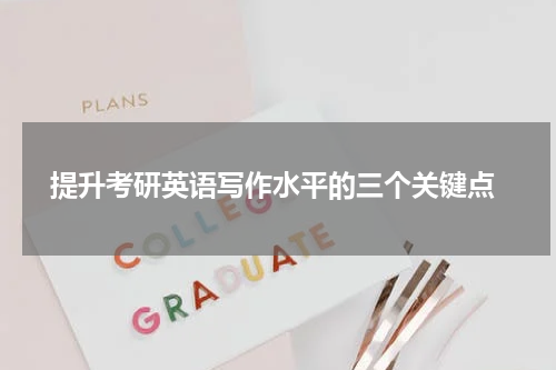  提升考研英语写作水平的三个关键点