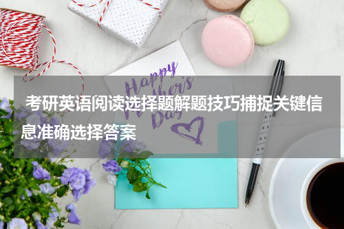  考研英语阅读选择题解题技巧捕捉关键信息准确选择答案