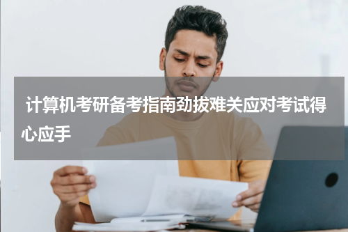 计算机考研备考指南劲拔难关应对考试得心应手
