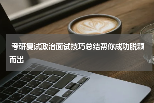  考研复试政治面试技巧总结帮你成功脱颖而出