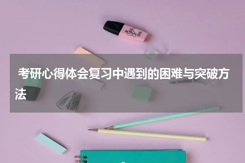  考研心得体会复习中遇到的困难与突破方法