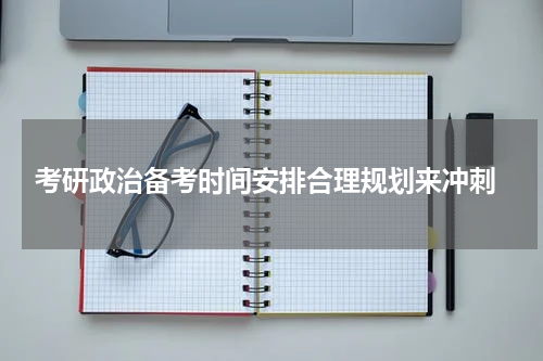  考研政治备考时间安排合理规划来冲刺