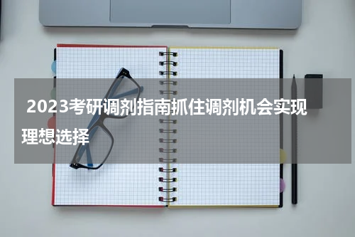  2023考研调剂指南抓住调剂机会实现理想选择