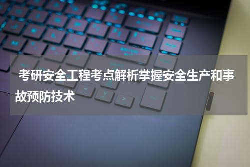  考研安全工程考点解析掌握安全生产和事故预防技术