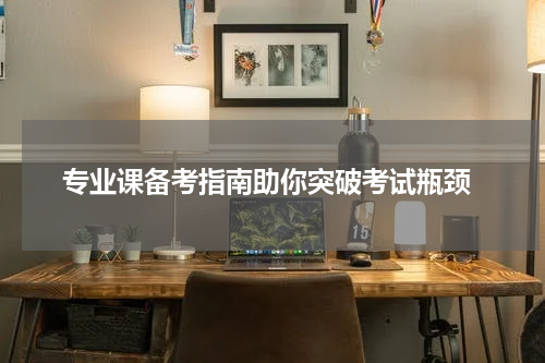  专业课备考指南助你突破考试瓶颈