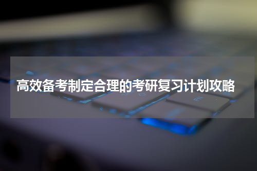  高效备考制定合理的考研复习计划攻略