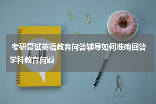  考研复试英语教育问答辅导如何准确回答学科教育问题