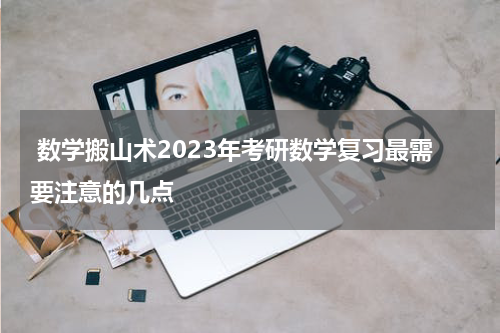  数学搬山术2023年考研数学复习最需要注意的几点
