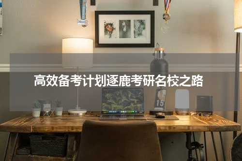  高效备考计划逐鹿考研名校之路