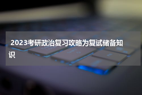  2023考研政治复习攻略为复试储备知识