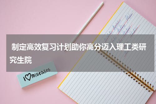  制定高效复习计划助你高分迈入理工类研究生院