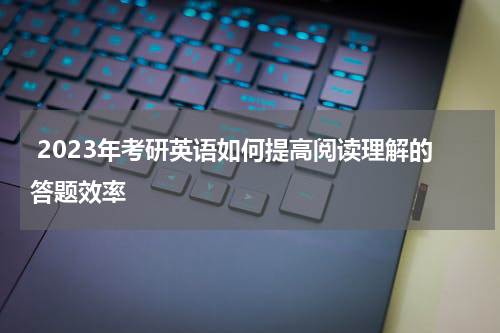  2023年考研英语如何提高阅读理解的答题效率